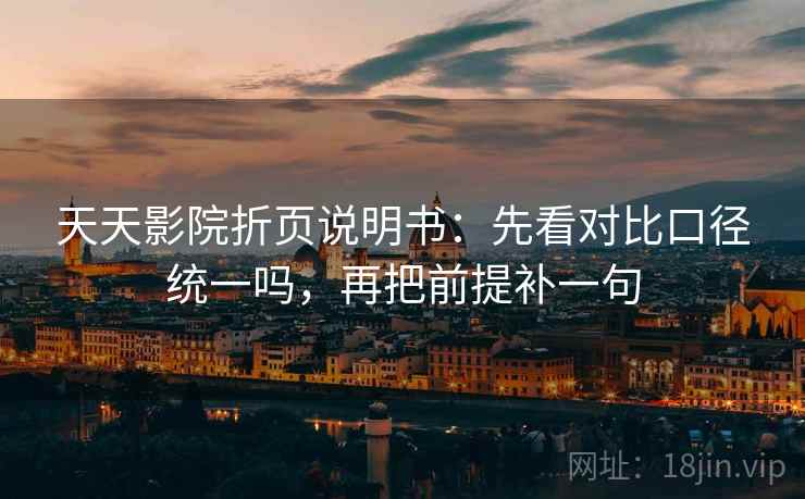天天影院折页说明书：先看对比口径统一吗，再把前提补一句