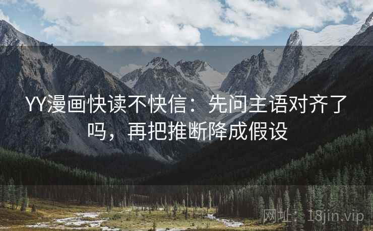 YY漫画快读不快信：先问主语对齐了吗，再把推断降成假设  第2张