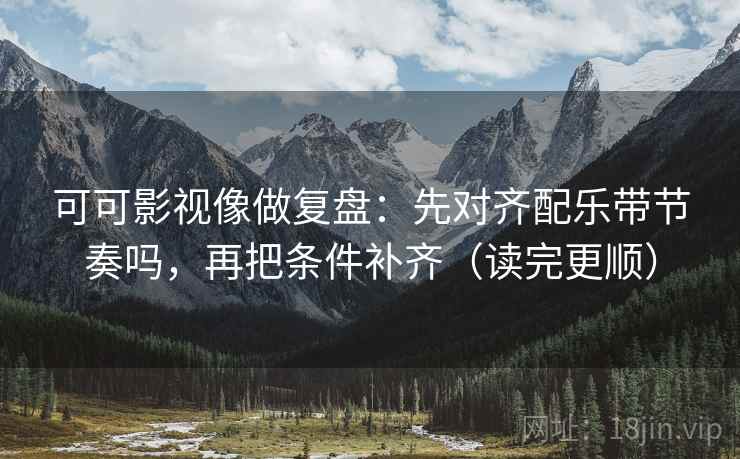 可可影视像做复盘：先对齐配乐带节奏吗，再把条件补齐（读完更顺）