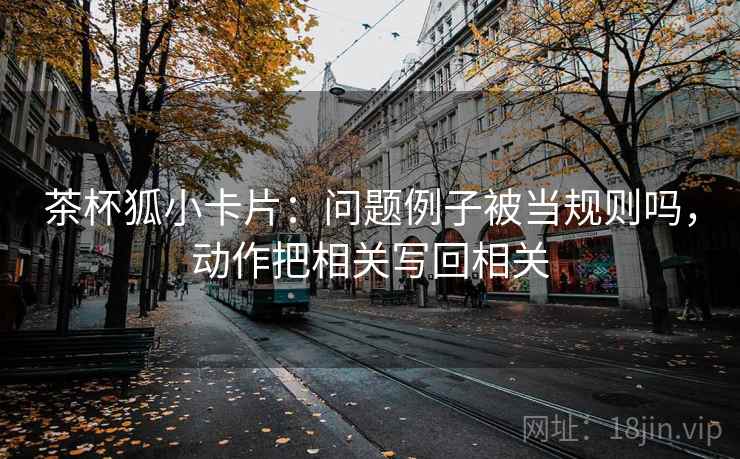 茶杯狐小卡片：问题例子被当规则吗，动作把相关写回相关