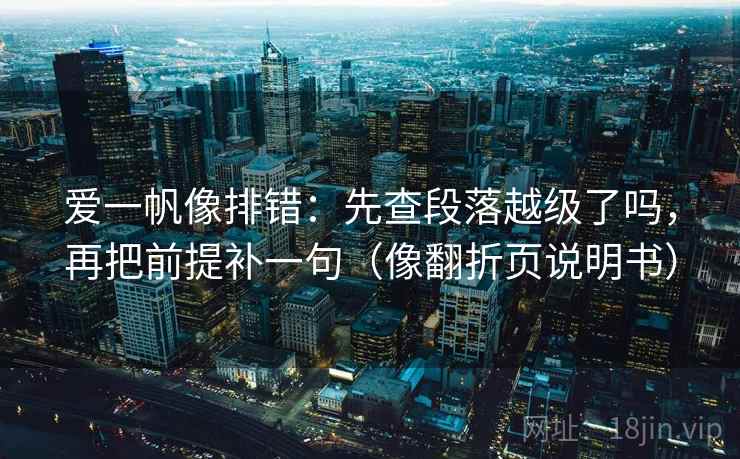 爱一帆像排错：先查段落越级了吗，再把前提补一句（像翻折页说明书）  第2张