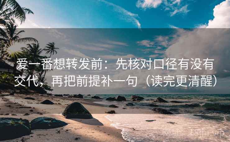 爱一番想转发前：先核对口径有没有交代，再把前提补一句（读完更清醒）  第2张