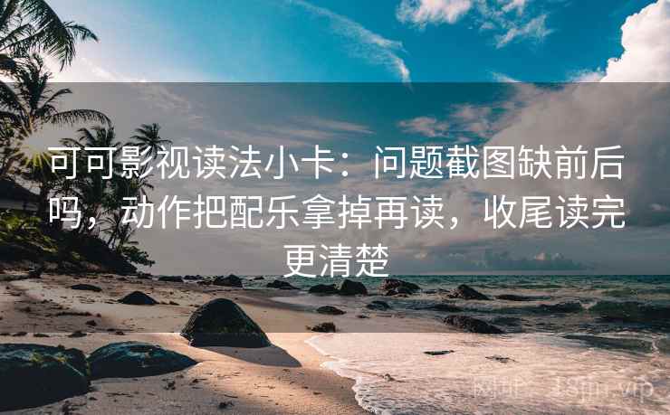 可可影视读法小卡：问题截图缺前后吗，动作把配乐拿掉再读，收尾读完更清楚