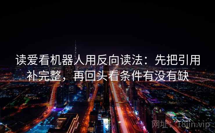 读爱看机器人用反向读法：先把引用补完整，再回头看条件有没有缺