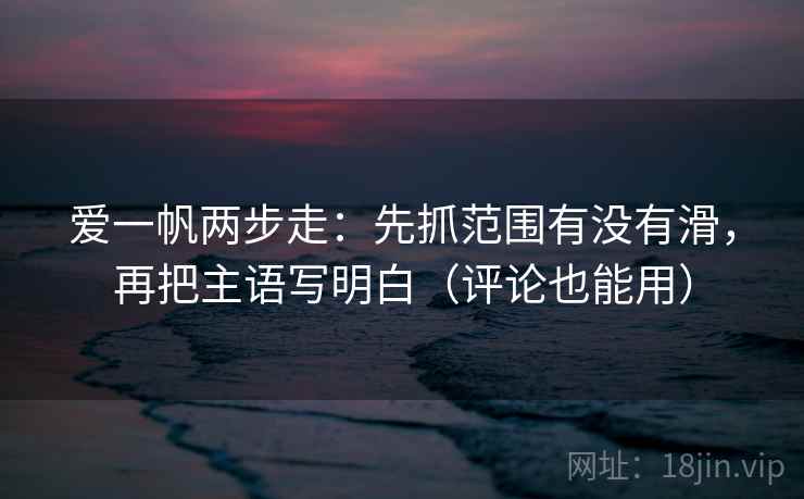 爱一帆两步走：先抓范围有没有滑，再把主语写明白（评论也能用）  第2张
