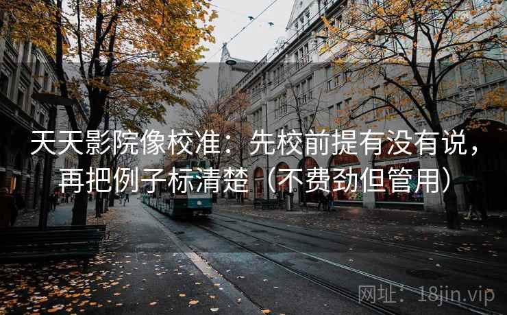 天天影院像校准：先校前提有没有说，再把例子标清楚（不费劲但管用）  第2张