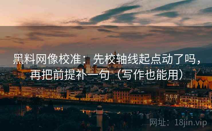 黑料网像校准：先校轴线起点动了吗，再把前提补一句（写作也能用）  第2张