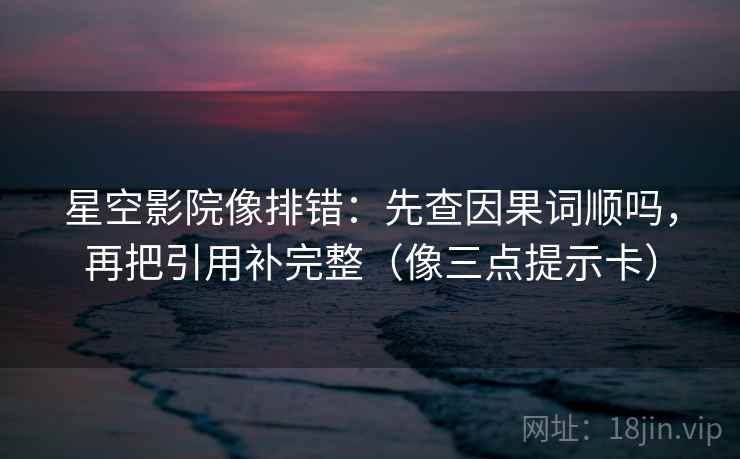 星空影院像排错：先查因果词顺吗，再把引用补完整（像三点提示卡）  第2张