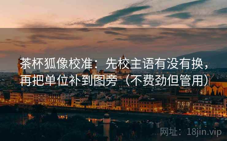 茶杯狐像校准：先校主语有没有换，再把单位补到图旁（不费劲但管用）  第1张