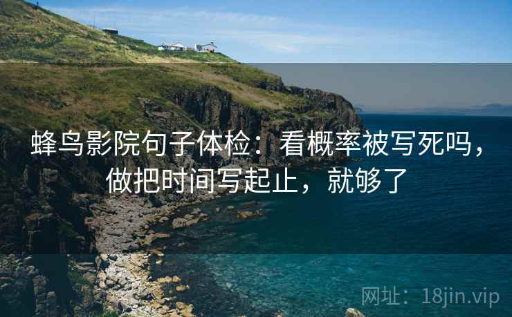 蜂鸟影院句子体检:看概率被写死吗,做把时间写起止,就够了 第2张 蜂鸟影院句子体检:看概率被写死吗,做把时间写起止,就够了 第2张