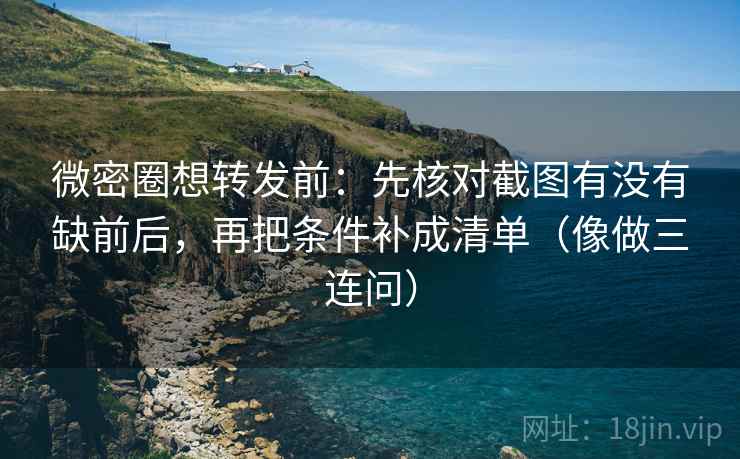微密圈想转发前：先核对截图有没有缺前后，再把条件补成清单（像做三连问）
