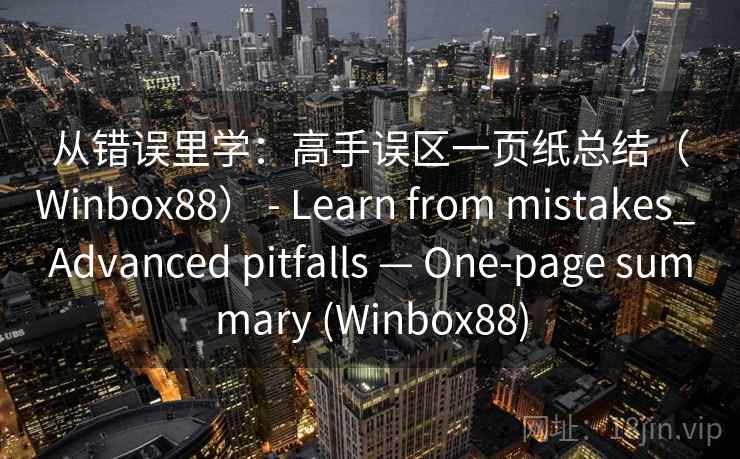 从错误里学:高手误区一页纸总结(Winbox88) - Learn from mistakes_ Advanced pitfalls — One-page summary (Winbox88) 第1张 从错误里学:高手误区一页纸总结(Winbox88) - Learn from mistakes_ Advanced pitfalls — One-page summary (Winbox88) 第1张