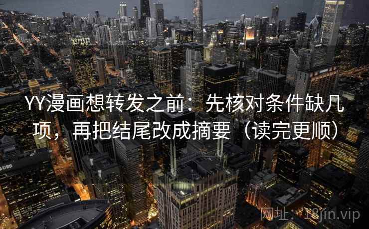 YY漫画想转发之前：先核对条件缺几项，再把结尾改成摘要（读完更顺）  第2张
