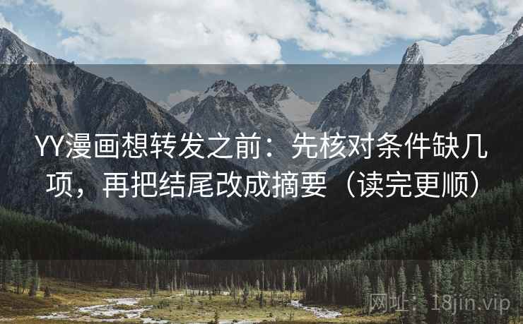 YY漫画想转发之前：先核对条件缺几项，再把结尾改成摘要（读完更顺）
