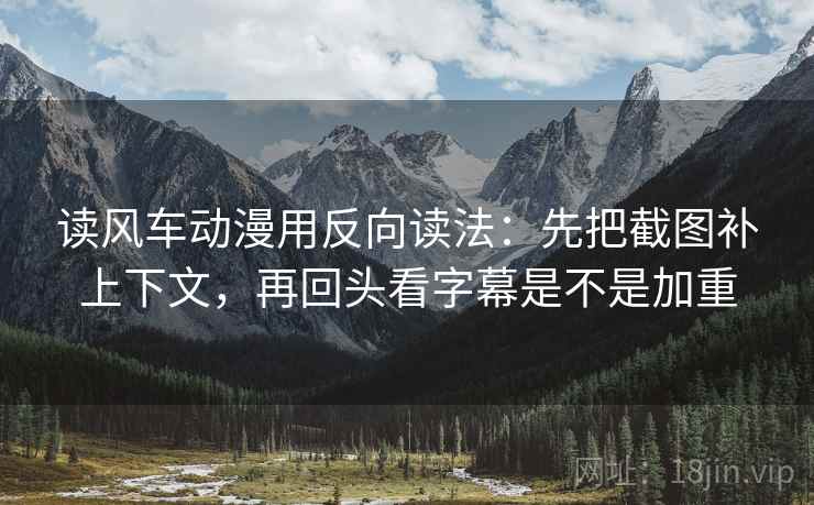 读风车动漫用反向读法:先把截图补上下文,再回头看字幕是不是加重 第2张 读风车动漫用反向读法:先把截图补上下文,再回头看字幕是不是加重 第2张