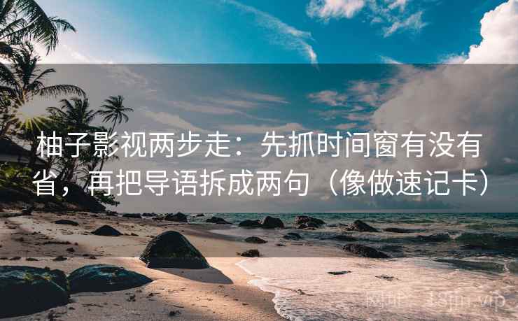 柚子影视两步走：先抓时间窗有没有省，再把导语拆成两句（像做速记卡）  第2张