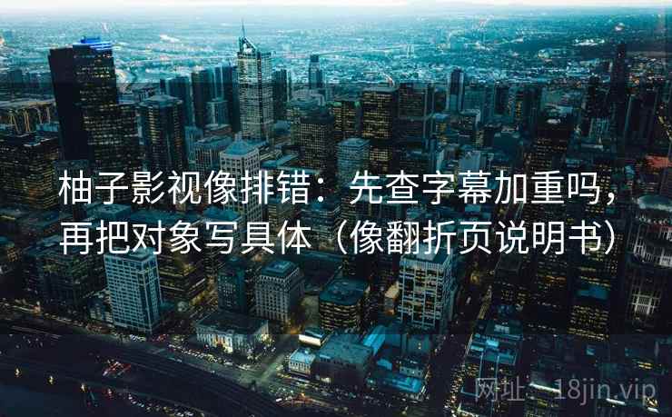 柚子影视像排错：先查字幕加重吗，再把对象写具体（像翻折页说明书）