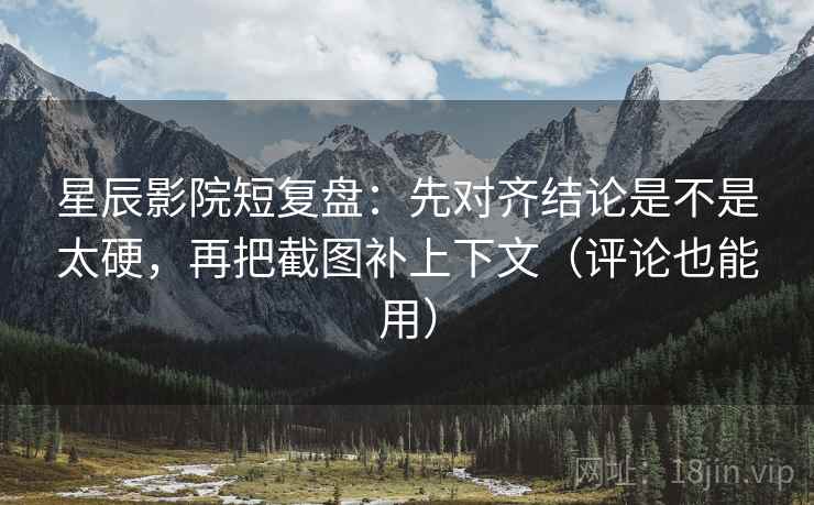 星辰影院短复盘:先对齐结论是不是太硬,再把截图补上下文(评论也能用) 第2张 星辰影院短复盘:先对齐结论是不是太硬,再把截图补上下文(评论也能用) 第2张