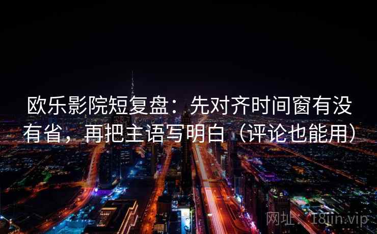 欧乐影院短复盘：先对齐时间窗有没有省，再把主语写明白（评论也能用）  第2张