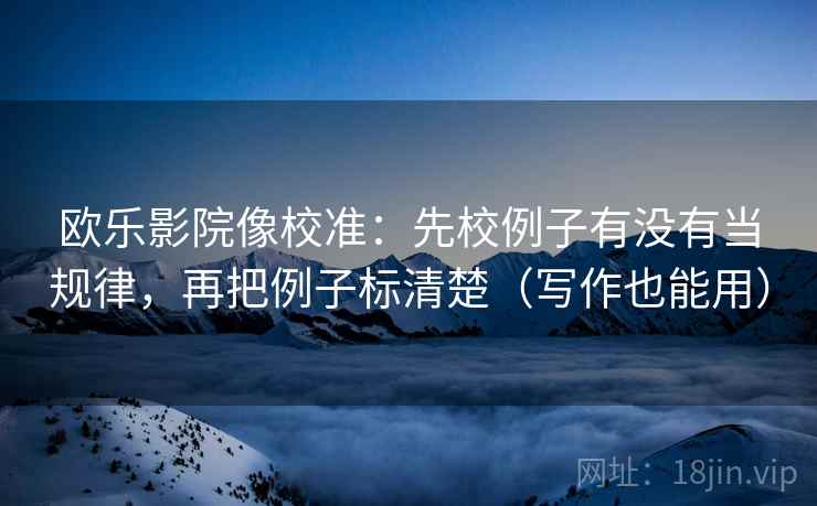 欧乐影院像校准：先校例子有没有当规律，再把例子标清楚（写作也能用）