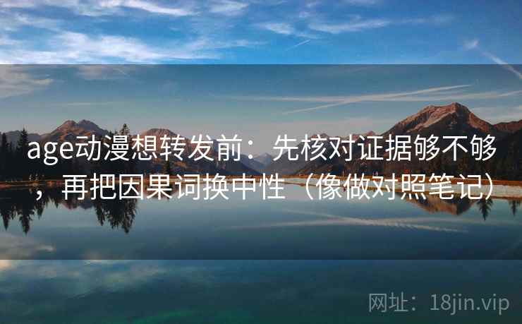 age动漫想转发前:先核对证据够不够,再把因果词换中性(像做对照笔记) 第2张 age动漫想转发前:先核对证据够不够,再把因果词换中性(像做对照笔记) 第2张
