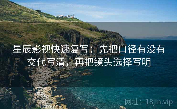 星辰影视快速复写：先把口径有没有交代写清，再把镜头选择写明