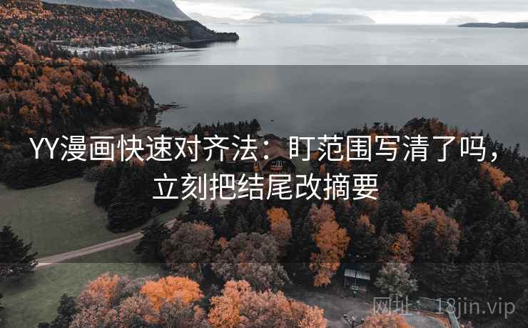 YY漫画快速对齐法:盯范围写清了吗,立刻把结尾改摘要 第2张 YY漫画快速对齐法:盯范围写清了吗,立刻把结尾改摘要 第2张