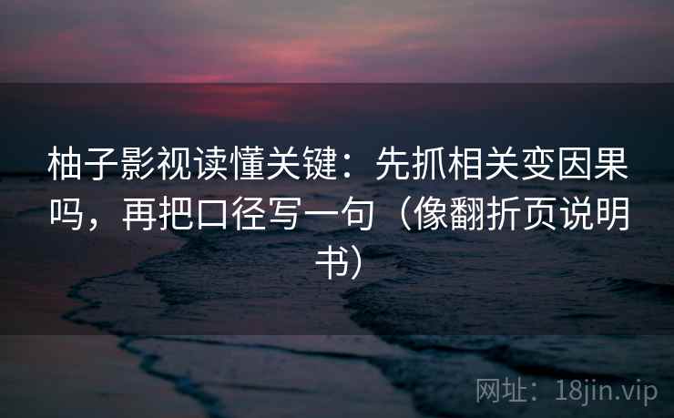 柚子影视读懂关键：先抓相关变因果吗，再把口径写一句（像翻折页说明书）