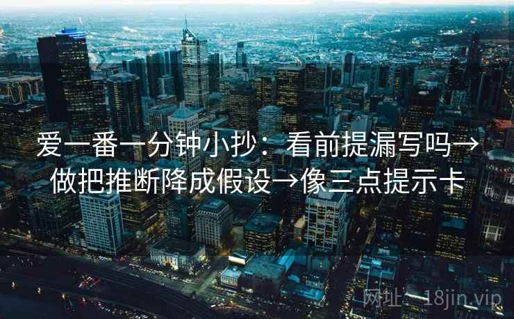爱一番一分钟小抄:看前提漏写吗→做把推断降成假设→像三点提示卡 第2张 爱一番一分钟小抄:看前提漏写吗→做把推断降成假设→像三点提示卡 第2张