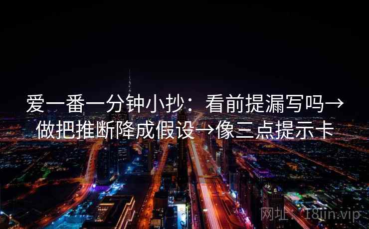 爱一番一分钟小抄:看前提漏写吗→做把推断降成假设→像三点提示卡