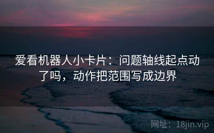爱看机器人小卡片：问题轴线起点动了吗，动作把范围写成边界  第2张