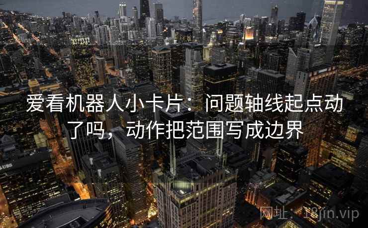 爱看机器人小卡片：问题轴线起点动了吗，动作把范围写成边界  第1张