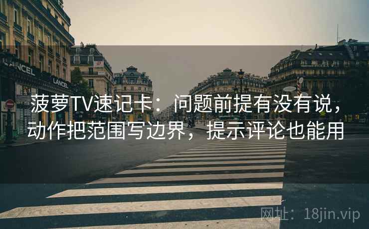 菠萝TV速记卡：问题前提有没有说，动作把范围写边界，提示评论也能用