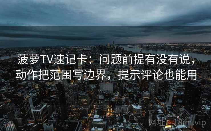 菠萝TV速记卡:问题前提有没有说,动作把范围写边界,提示评论也能用 第2张 菠萝TV速记卡:问题前提有没有说,动作把范围写边界,提示评论也能用 第2张
