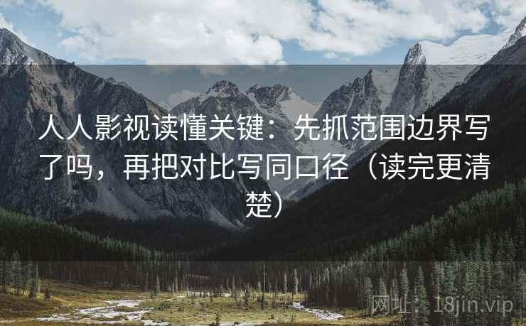 人人影视读懂关键：先抓范围边界写了吗，再把对比写同口径（读完更清楚）  第2张