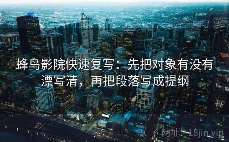 蜂鸟影院快速复写：先把对象有没有漂写清，再把段落写成提纲  第2张